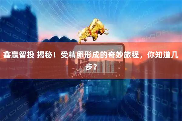 鑫赢智投 揭秘！受精卵形成的奇妙旅程，你知道几步？