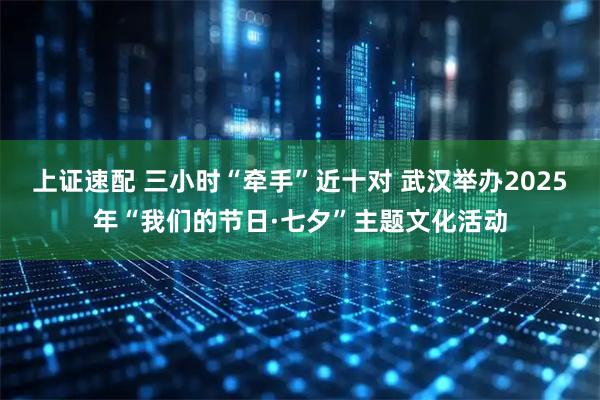 上证速配 三小时“牵手”近十对 武汉举办2025年“我们的节日·七夕”主题文化活动