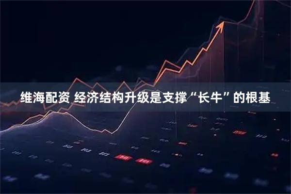 维海配资 经济结构升级是支撑“长牛”的根基
