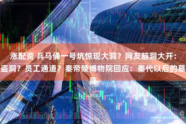 涨配资 兵马俑一号坑惊现大洞？网友脑洞大开：盗洞？员工通道？秦帝陵博物院回应：秦代以后的墓