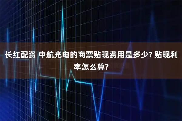 长红配资 中航光电的商票贴现费用是多少? 贴现利率怎么算?
