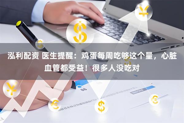 泓利配资 医生提醒：鸡蛋每周吃够这个量，心脏血管都受益！很多人没吃对