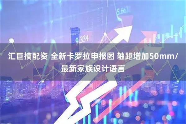 汇巨摘配资 全新卡罗拉申报图 轴距增加50mm/最新家族设计语言