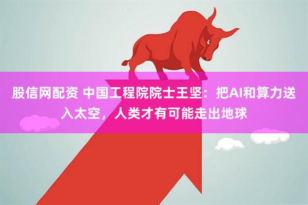 股信网配资 中国工程院院士王坚：把AI和算力送入太空，人类才有可能走出地球
