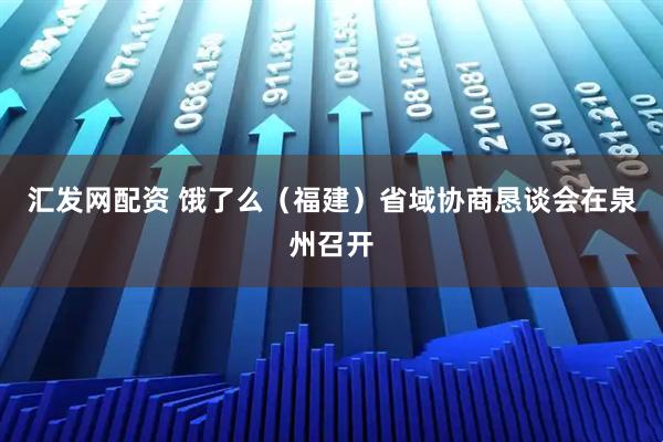 汇发网配资 饿了么（福建）省域协商恳谈会在泉州召开