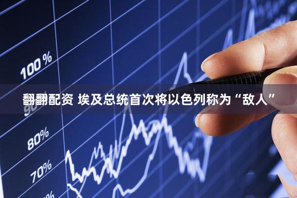 翻翻配资 埃及总统首次将以色列称为“敌人”