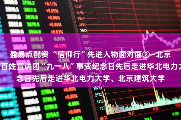 盈易点配资 “信仰行”先进人物面对面②—北京市“伟大抗战精神”百姓宣讲团“九一八”事变纪念日先后走进华北电力大学、北京建筑大学