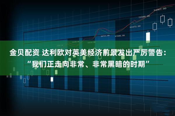 金贝配资 达利欧对英美经济前景发出严厉警告：“我们正走向非常、非常黑暗的时期”