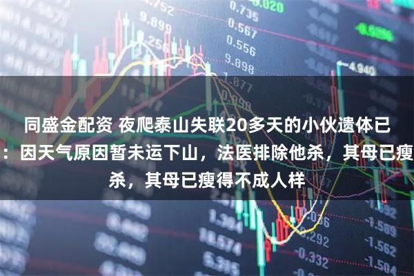 同盛金配资 夜爬泰山失联20多天的小伙遗体已找到，亲属：因天气原因暂未运下山，法医排除他杀，其母已瘦得不成人样