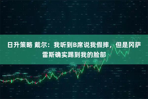 日升策略 戴尔：我听到B席说我假摔，但是冈萨雷斯确实踢到我的脸部