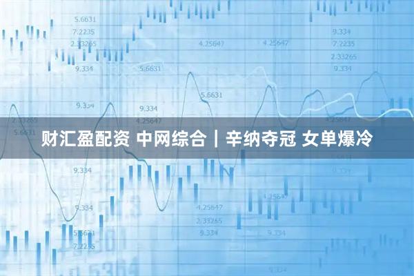 财汇盈配资 中网综合｜辛纳夺冠 女单爆冷