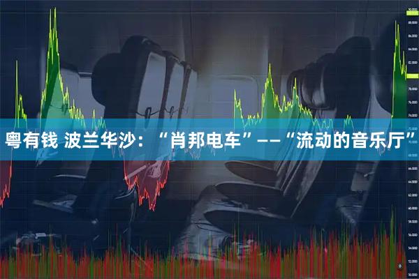 粤有钱 波兰华沙：“肖邦电车”——“流动的音乐厅”