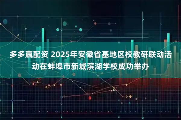 多多赢配资 2025年安徽省基地区校教研联动活动在蚌埠市新城滨湖学校成功举办