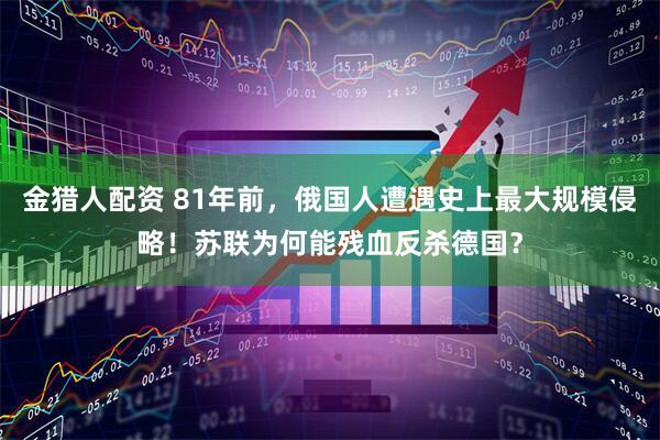 金猎人配资 81年前，俄国人遭遇史上最大规模侵略！苏联为何能残血反杀德国？