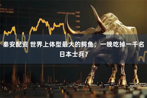 秦安配资 世界上体型最大的鳄鱼，一晚吃掉一千名日本士兵？