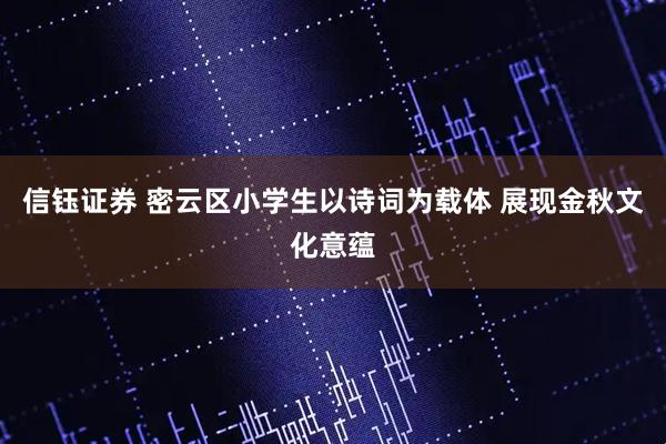信钰证券 密云区小学生以诗词为载体 展现金秋文化意蕴