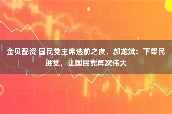 金贝配资 国民党主席选前之夜，郝龙斌：下架民进党，让国民党再次伟大