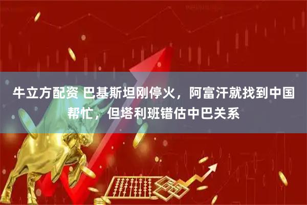 牛立方配资 巴基斯坦刚停火，阿富汗就找到中国帮忙，但塔利班错估中巴关系