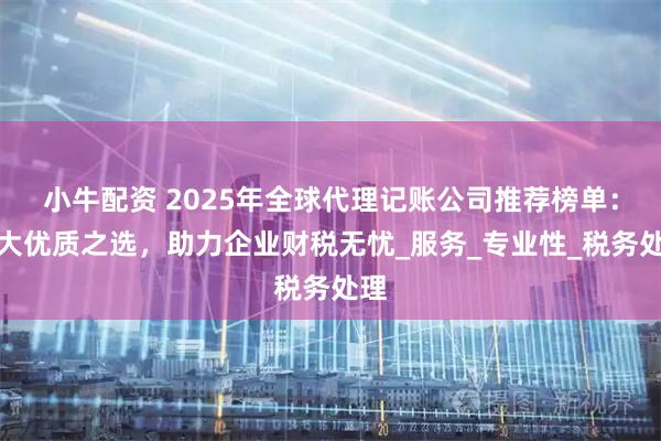 小牛配资 2025年全球代理记账公司推荐榜单：五大优质之选，助力企业财税无忧_服务_专业性_税务处理