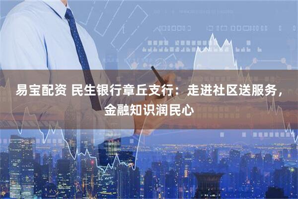 易宝配资 民生银行章丘支行：走进社区送服务，金融知识润民心