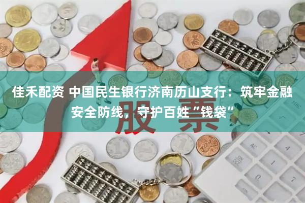 佳禾配资 中国民生银行济南历山支行：筑牢金融安全防线，守护百姓“钱袋”
