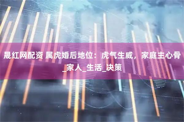 晟红网配资 属虎婚后地位：虎气生威，家庭主心骨_家人_生活_决策