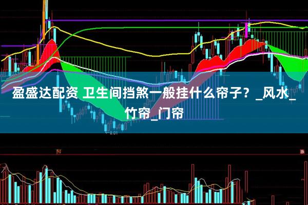 盈盛达配资 卫生间挡煞一般挂什么帘子？_风水_竹帘_门帘