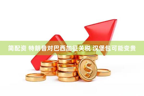简配资 特朗普对巴西加征关税 汉堡包可能变贵