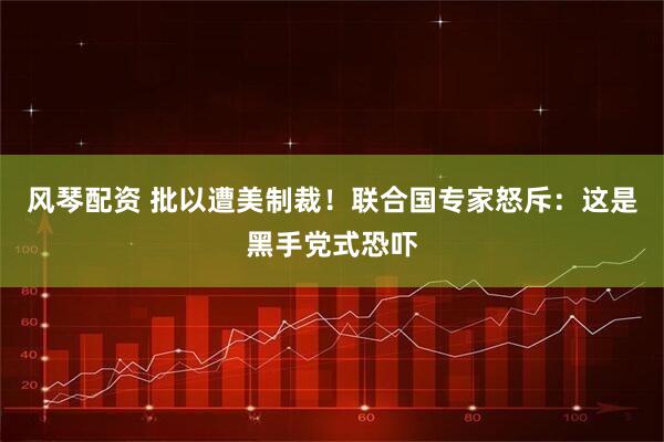 风琴配资 批以遭美制裁！联合国专家怒斥：这是黑手党式恐吓