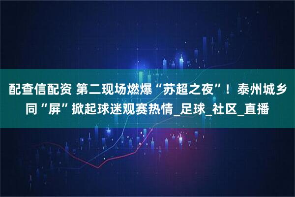 配查信配资 第二现场燃爆“苏超之夜”！泰州城乡同“屏”掀起球迷观赛热情_足球_社区_直播