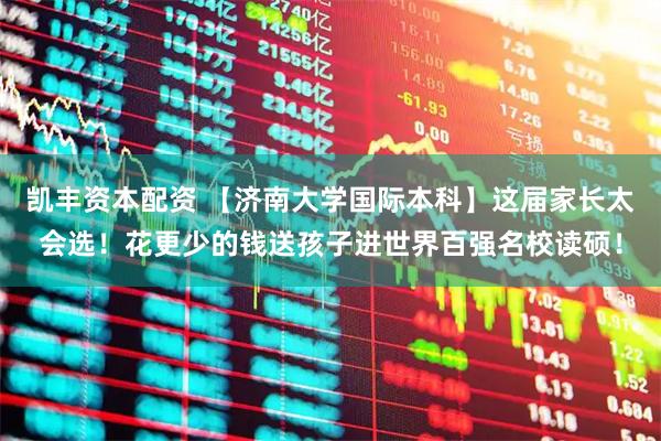 凯丰资本配资 【济南大学国际本科】这届家长太会选！花更少的钱送孩子进世界百强名校读硕！