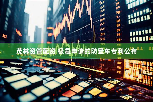 茂林资管配资 极氪申请的防晕车专利公布