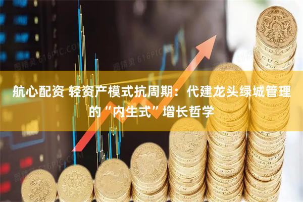 航心配资 轻资产模式抗周期：代建龙头绿城管理的“内生式”增长哲学