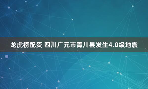 龙虎榜配资 四川广元市青川县发生4.0级地震