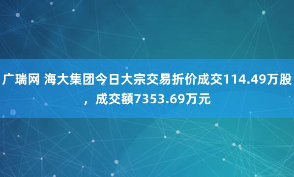 广瑞网 海大集团今日大宗交易折价成交114.49万股，成交额7353.69万元