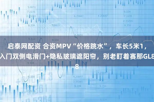 启泰网配资 合资MPV“价格跳水”，车长5米1，入门双侧电滑门+隐私玻璃遮阳帘，别老盯着赛那GL8
