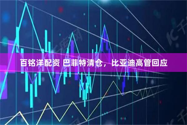 百铭洋配资 巴菲特清仓，比亚迪高管回应