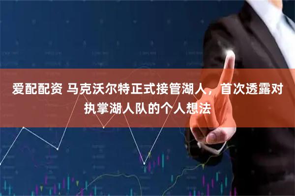 爱配配资 马克沃尔特正式接管湖人，首次透露对执掌湖人队的个人想法
