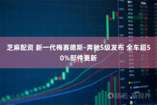 芝麻配资 新一代梅赛德斯-奔驰S级发布 全车超50%部件更新