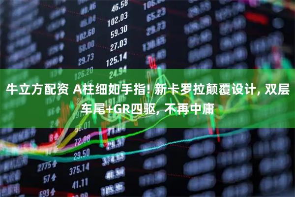 牛立方配资 A柱细如手指! 新卡罗拉颠覆设计, 双层车尾+GR四驱, 不再中庸