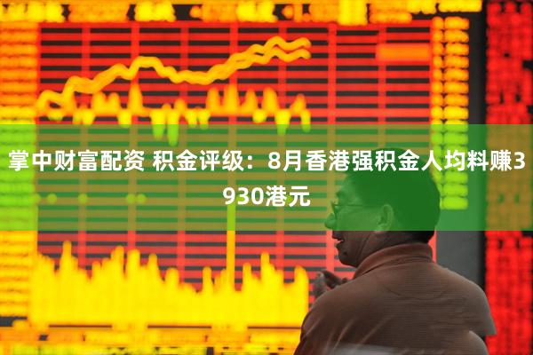 掌中财富配资 积金评级：8月香港强积金人均料赚3930港元