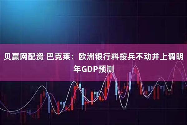 贝赢网配资 巴克莱：欧洲银行料按兵不动并上调明年GDP预测