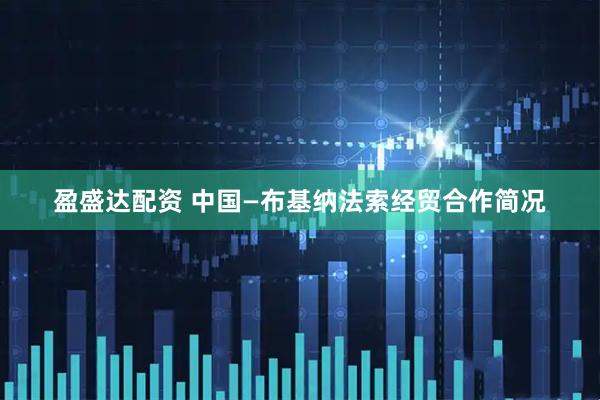 盈盛达配资 中国—布基纳法索经贸合作简况