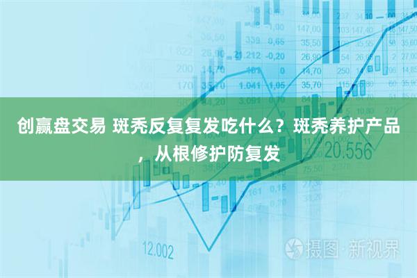 创赢盘交易 斑秃反复复发吃什么？斑秃养护产品，从根修护防复发