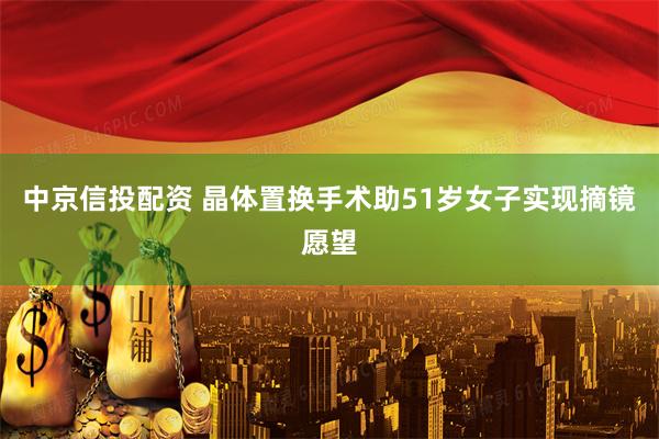 中京信投配资 晶体置换手术助51岁女子实现摘镜愿望