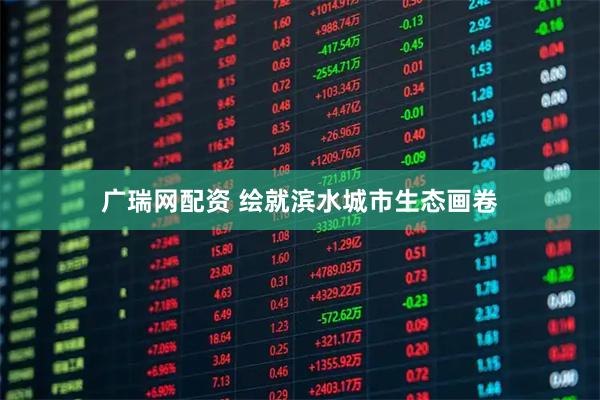 广瑞网配资 绘就滨水城市生态画卷
